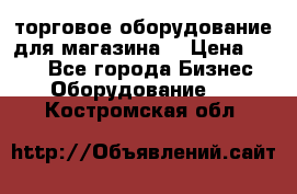 торговое оборудование для магазина  › Цена ­ 100 - Все города Бизнес » Оборудование   . Костромская обл.